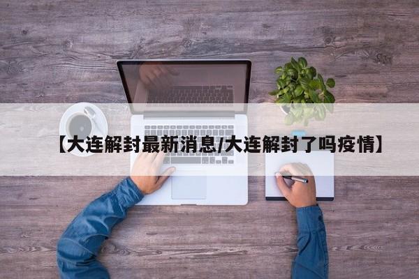 【大连解封最新消息/大连解封了吗疫情】