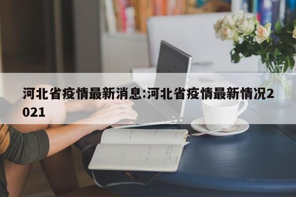 河北省疫情最新消息:河北省疫情最新情况2021