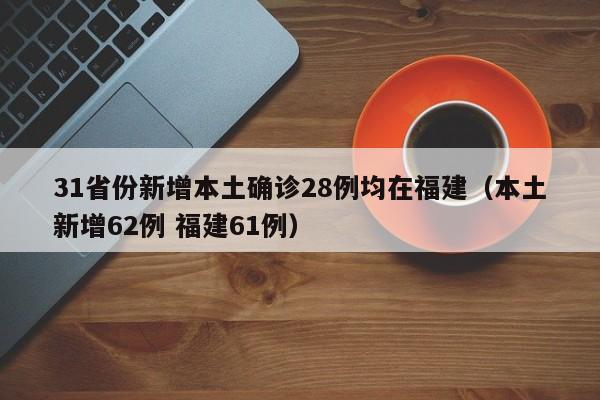 31省份新增本土确诊28例均在福建（本土新增62例 福建61例）