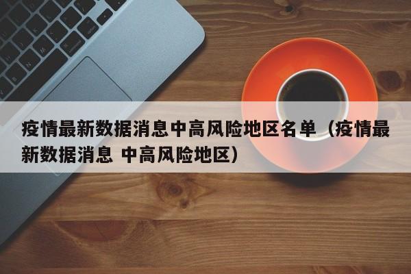 疫情最新数据消息中高风险地区名单（疫情最新数据消息 中高风险地区）