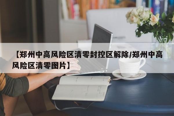 【郑州中高风险区清零封控区解除/郑州中高风险区清零图片】