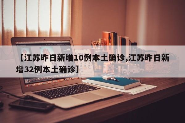 【江苏昨日新增10例本土确诊,江苏昨日新增32例本土确诊】