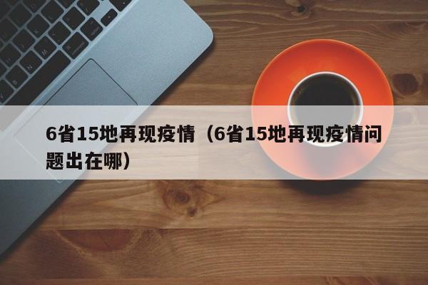 6省15地再现疫情（6省15地再现疫情问题出在哪）