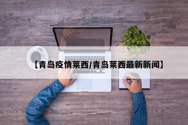 【青岛疫情莱西/青岛莱西最新新闻】