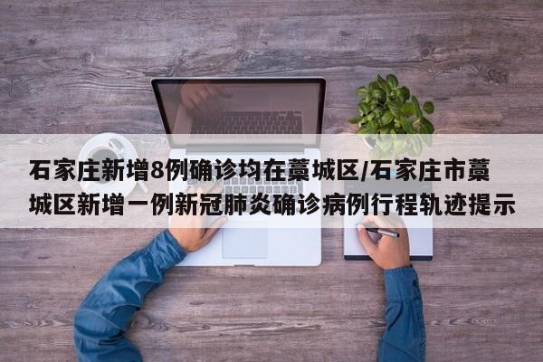 石家庄新增8例确诊均在藁城区/石家庄市藁城区新增一例新冠肺炎确诊病例行程轨迹提示