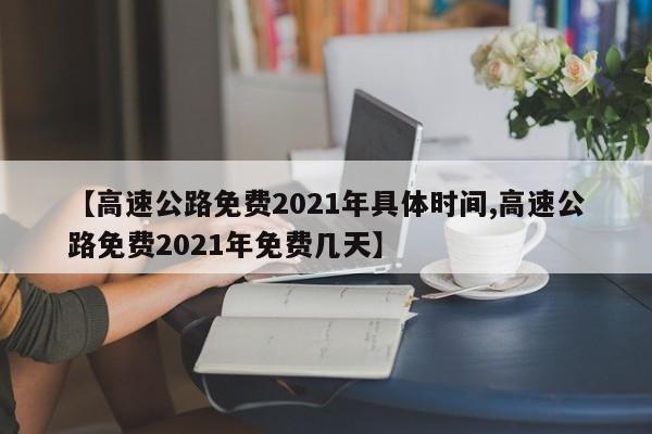 【高速公路免费2021年具体时间,高速公路免费2021年免费几天】