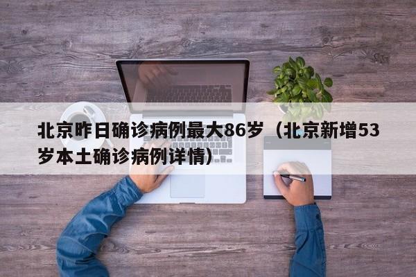 北京昨日确诊病例最大86岁（北京新增53岁本土确诊病例详情）