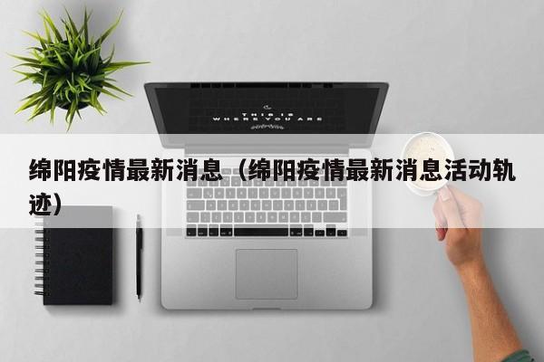 绵阳疫情最新消息（绵阳疫情最新消息活动轨迹）