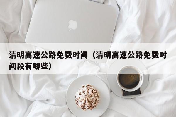 清明高速公路免费时间（清明高速公路免费时间段有哪些）