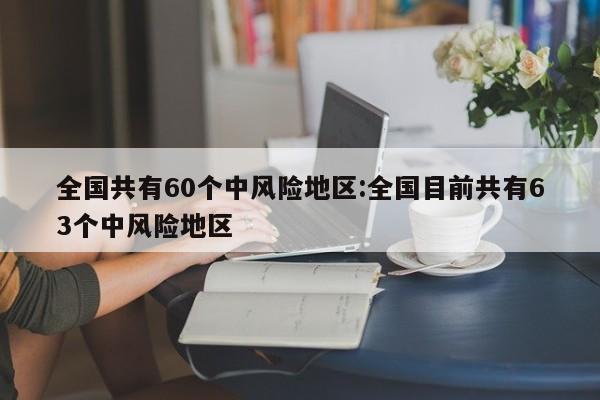 全国共有60个中风险地区:全国目前共有63个中风险地区