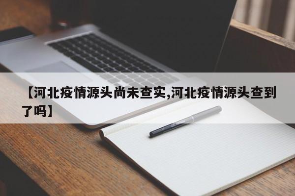 【河北疫情源头尚未查实,河北疫情源头查到了吗】