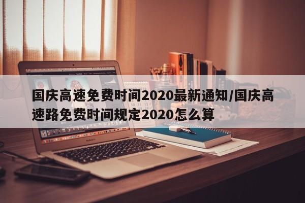 国庆高速免费时间2020最新通知/国庆高速路免费时间规定2020怎么算