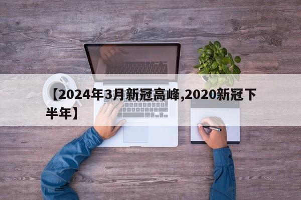 【2024年3月新冠高峰,2020新冠下半年】