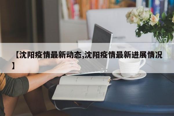 【沈阳疫情最新动态,沈阳疫情最新进展情况】