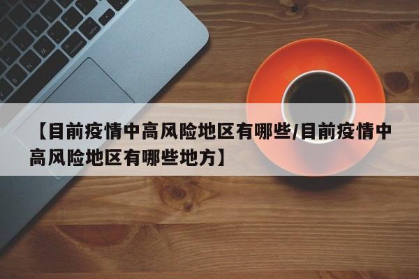 【目前疫情中高风险地区有哪些/目前疫情中高风险地区有哪些地方】