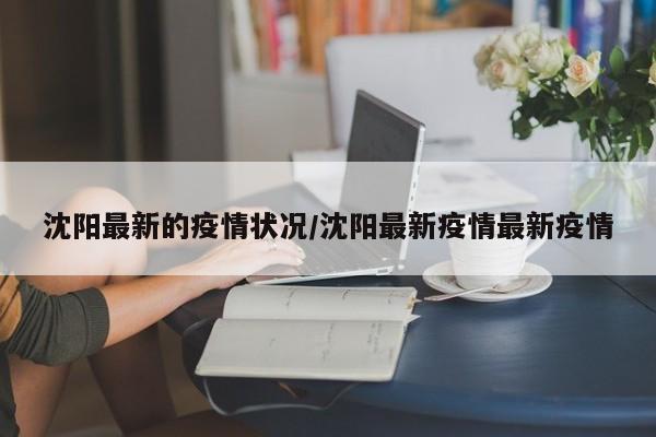 沈阳最新的疫情状况/沈阳最新疫情最新疫情