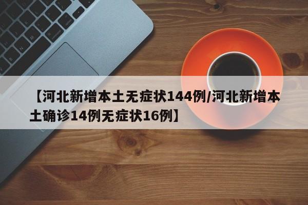 【河北新增本土无症状144例/河北新增本土确诊14例无症状16例】