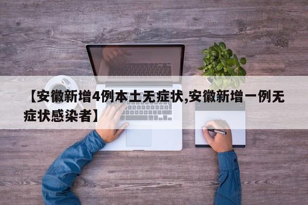【安徽新增4例本土无症状,安徽新增一例无症状感染者】
