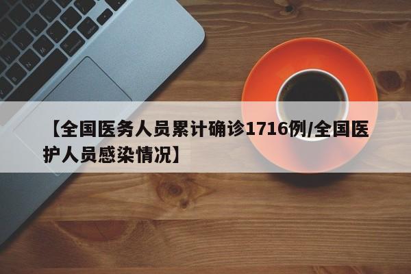 【全国医务人员累计确诊1716例/全国医护人员感染情况】