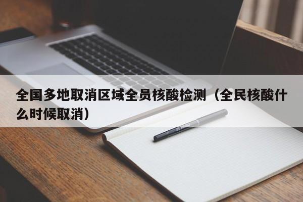 全国多地取消区域全员核酸检测（全民核酸什么时候取消）