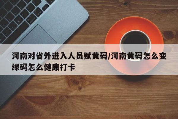 河南对省外进入人员赋黄码/河南黄码怎么变绿码怎么健康打卡