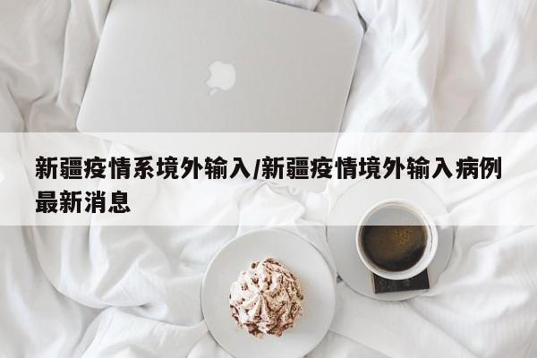 新疆疫情系境外输入/新疆疫情境外输入病例最新消息