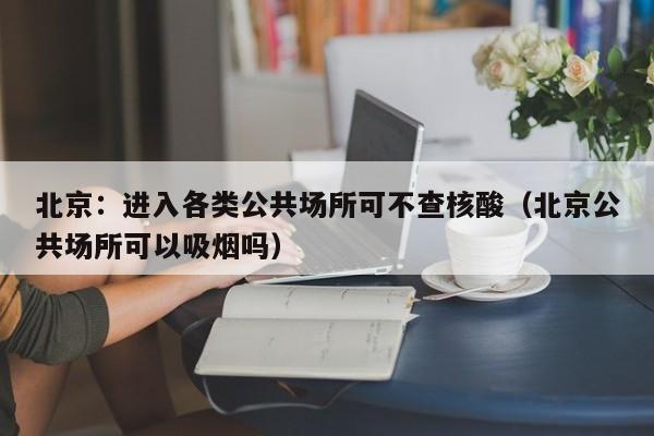 北京：进入各类公共场所可不查核酸（北京公共场所可以吸烟吗）