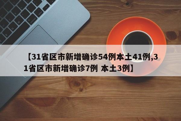 【31省区市新增确诊54例本土41例,31省区市新增确诊7例 本土3例】
