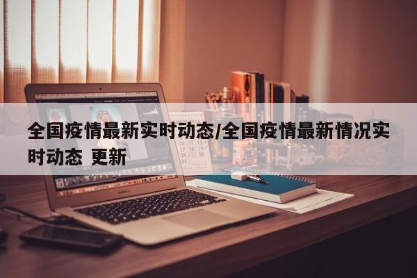 全国疫情最新实时动态/全国疫情最新情况实时动态 更新