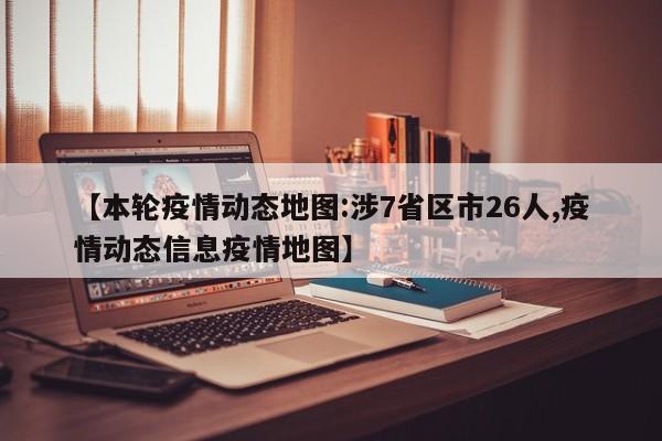 【本轮疫情动态地图:涉7省区市26人,疫情动态信息疫情地图】