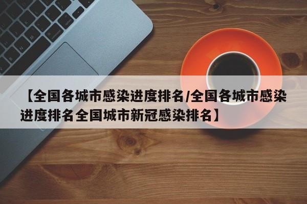 【全国各城市感染进度排名/全国各城市感染进度排名全国城市新冠感染排名】