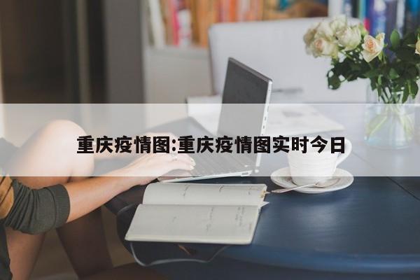 重庆疫情图:重庆疫情图实时今日