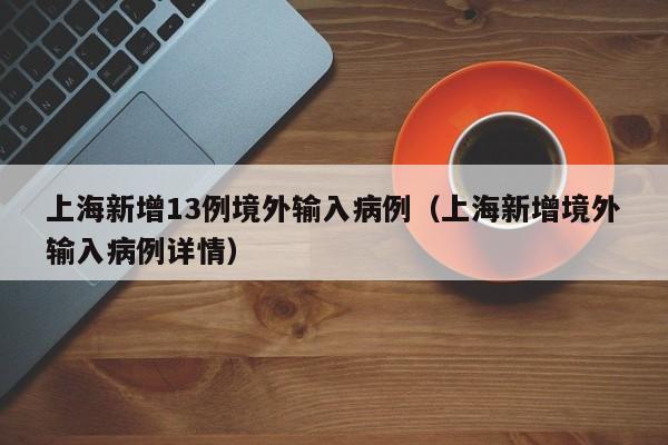 上海新增13例境外输入病例（上海新增境外输入病例详情）
