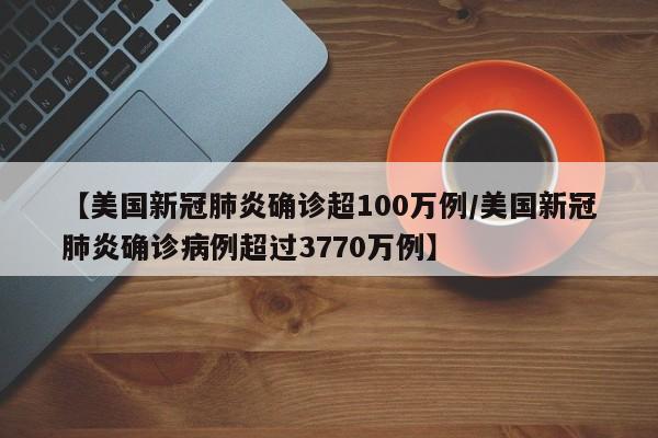 【美国新冠肺炎确诊超100万例/美国新冠肺炎确诊病例超过3770万例】