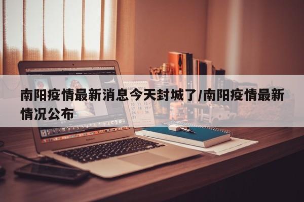 南阳疫情最新消息今天封城了/南阳疫情最新情况公布