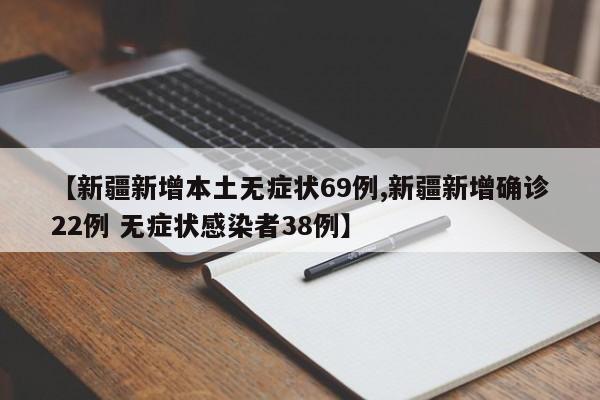 【新疆新增本土无症状69例,新疆新增确诊22例 无症状感染者38例】