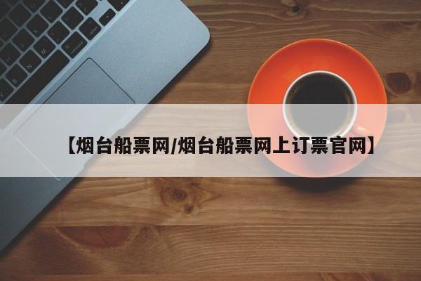 【烟台船票网/烟台船票网上订票官网】