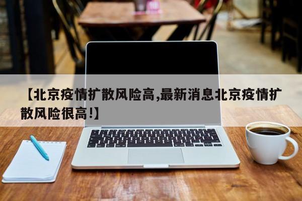 【北京疫情扩散风险高,最新消息北京疫情扩散风险很高!】