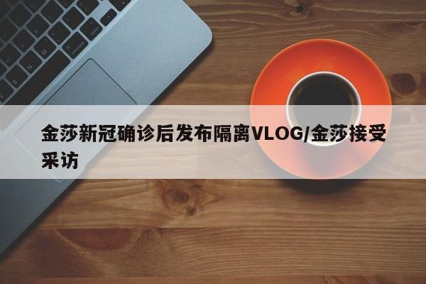 金莎新冠确诊后发布隔离VLOG/金莎接受采访