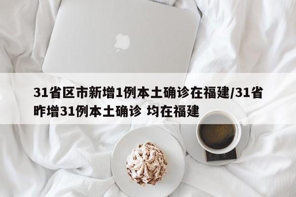 31省区市新增1例本土确诊在福建/31省昨增31例本土确诊 均在福建