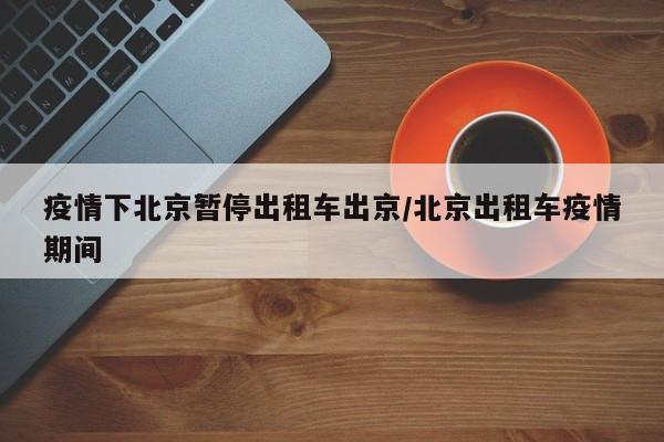 疫情下北京暂停出租车出京/北京出租车疫情期间