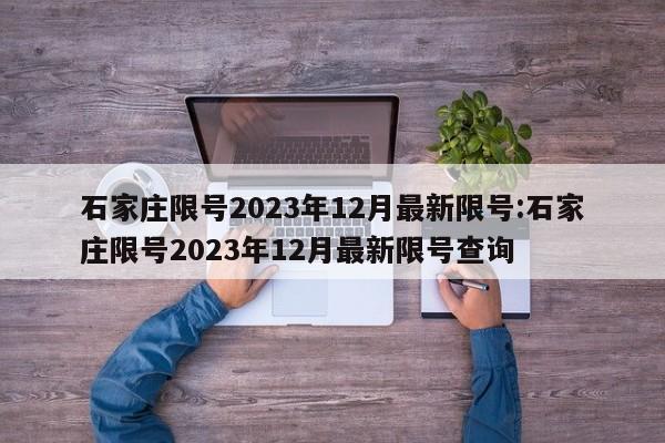 石家庄限号2023年12月最新限号:石家庄限号2023年12月最新限号查询