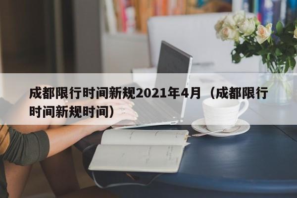 成都限行时间新规2021年4月（成都限行时间新规时间）