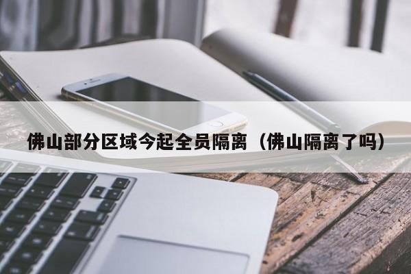 佛山部分区域今起全员隔离（佛山隔离了吗）