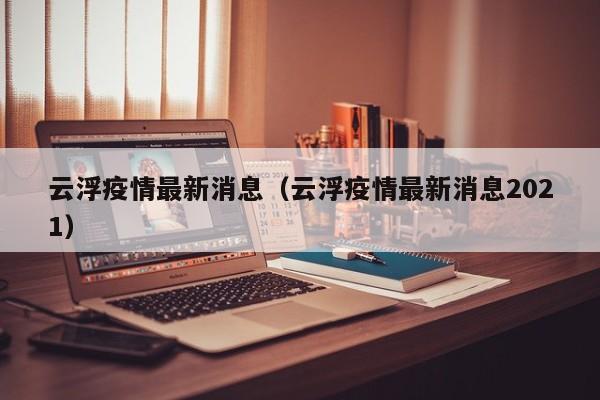 云浮疫情最新消息（云浮疫情最新消息2021）