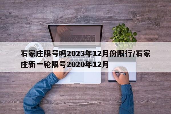 石家庄限号吗2023年12月份限行/石家庄新一轮限号2020年12月