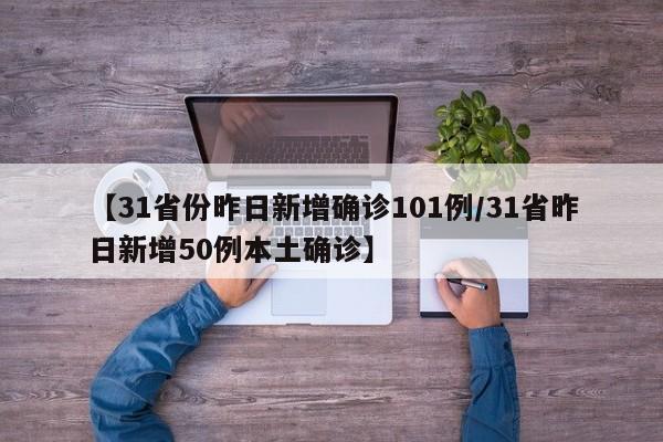 【31省份昨日新增确诊101例/31省昨日新增50例本土确诊】