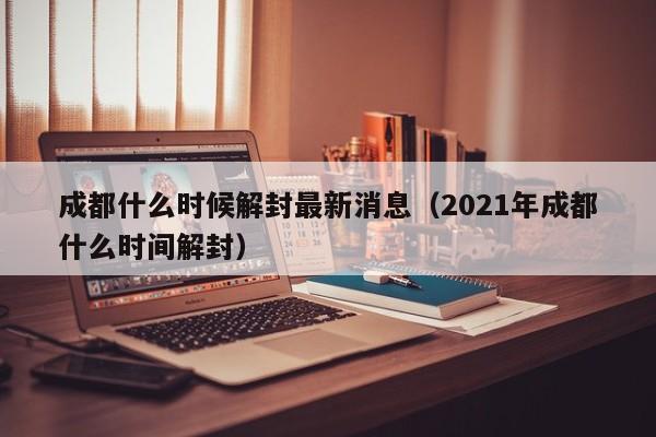 成都什么时候解封最新消息（2021年成都什么时间解封）
