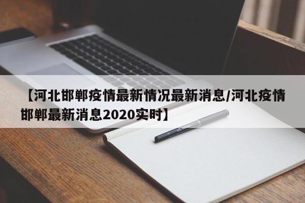 【河北邯郸疫情最新情况最新消息/河北疫情邯郸最新消息2020实时】