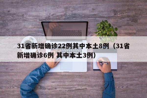 31省新增确诊22例其中本土8例（31省新增确诊6例 其中本土3例）